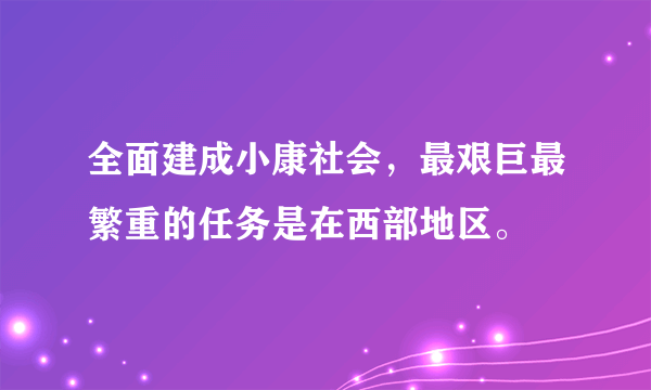 全面建成小康社会，最艰巨最繁重的任务是在西部地区。