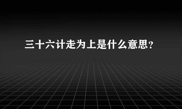 三十六计走为上是什么意思？