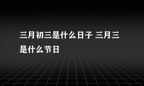 三月初三是什么日子 三月三是什么节日