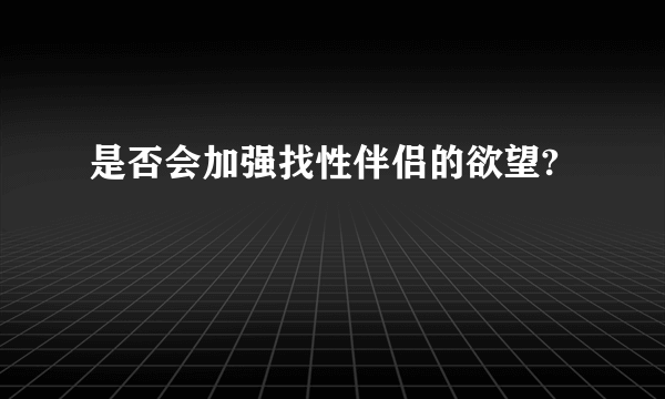 是否会加强找性伴侣的欲望?