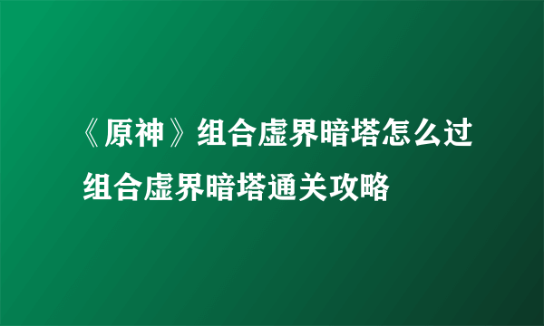 《原神》组合虚界暗塔怎么过 组合虚界暗塔通关攻略