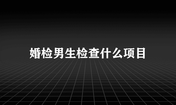 婚检男生检查什么项目