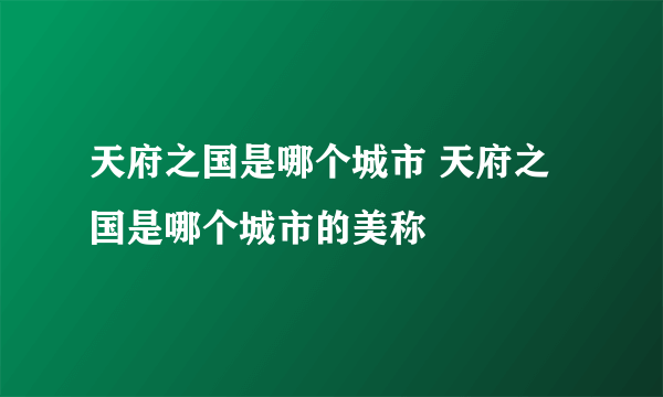 天府之国是哪个城市 天府之国是哪个城市的美称