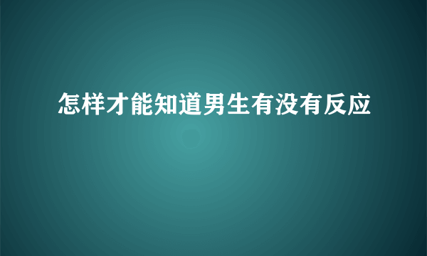 怎样才能知道男生有没有反应