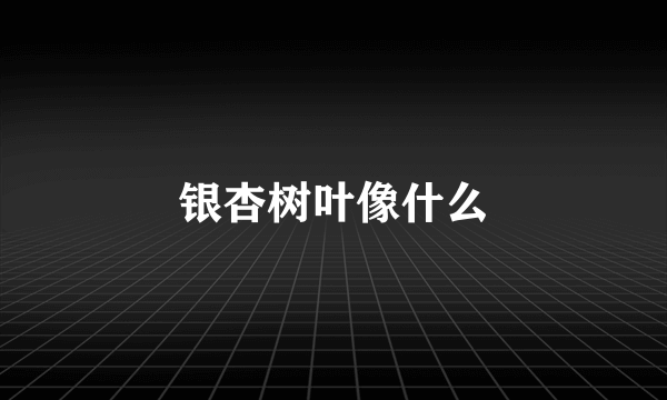 银杏树叶像什么