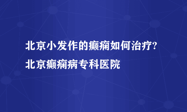 北京小发作的癫痫如何治疗? 北京癫痫病专科医院