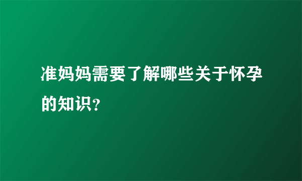 准妈妈需要了解哪些关于怀孕的知识？