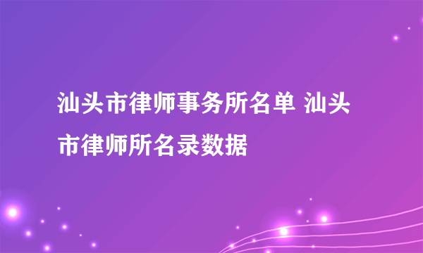 汕头市律师事务所名单 汕头市律师所名录数据