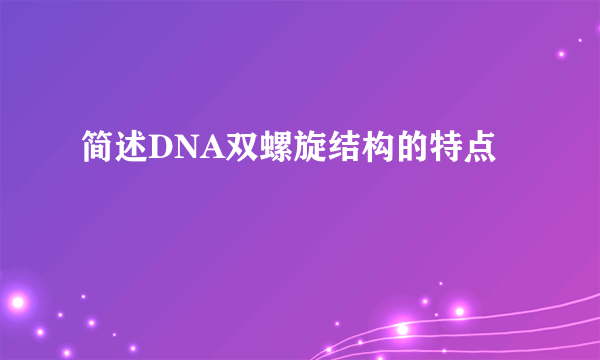 简述DNA双螺旋结构的特点