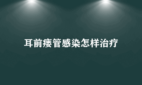 耳前瘘管感染怎样治疗