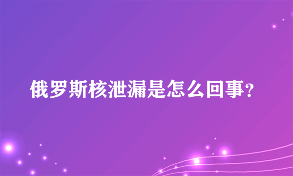 俄罗斯核泄漏是怎么回事？