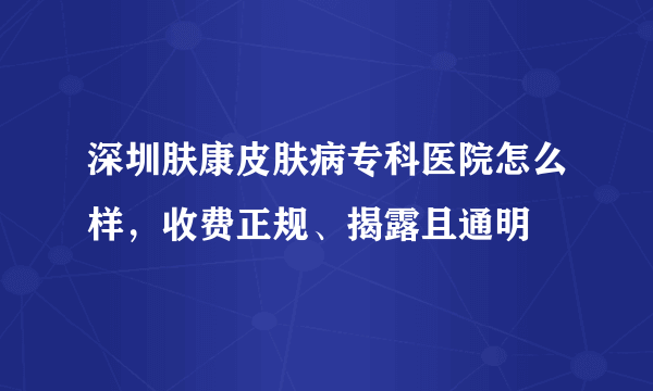 深圳肤康皮肤病专科医院怎么样，收费正规、揭露且通明