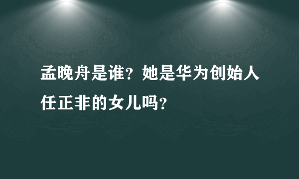 孟晚舟是谁？她是华为创始人任正非的女儿吗？