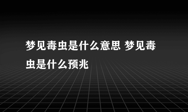 梦见毒虫是什么意思 梦见毒虫是什么预兆