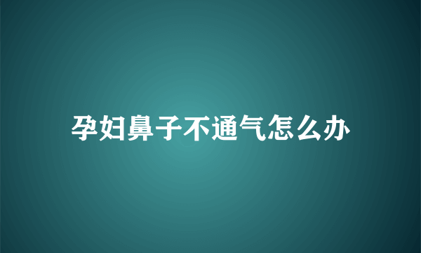 孕妇鼻子不通气怎么办