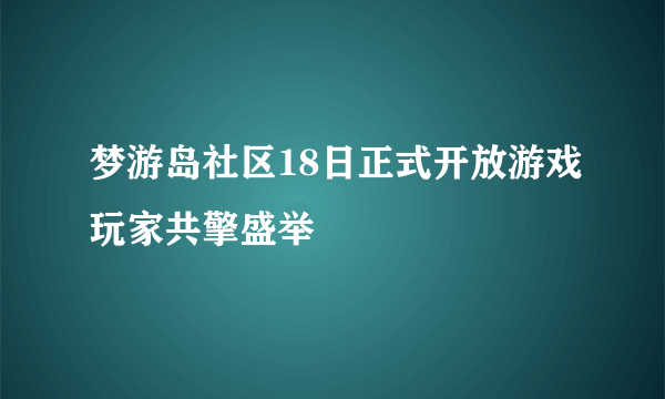 梦游岛社区18日正式开放游戏玩家共擎盛举