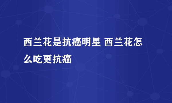 西兰花是抗癌明星 西兰花怎么吃更抗癌