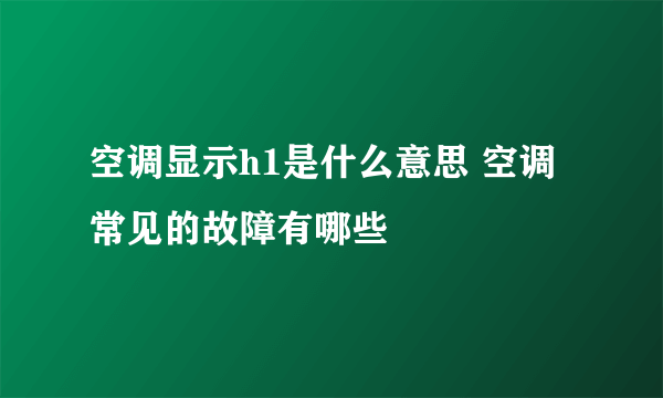 空调显示h1是什么意思 空调常见的故障有哪些