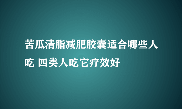 苦瓜清脂减肥胶囊适合哪些人吃 四类人吃它疗效好