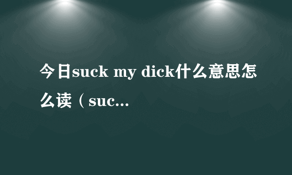 今日suck my dick什么意思怎么读（suck my dick什么意思怎么读）