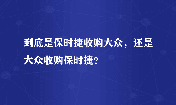 到底是保时捷收购大众，还是大众收购保时捷？