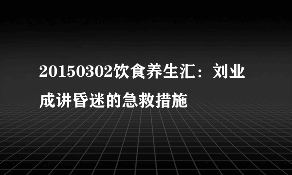 20150302饮食养生汇：刘业成讲昏迷的急救措施