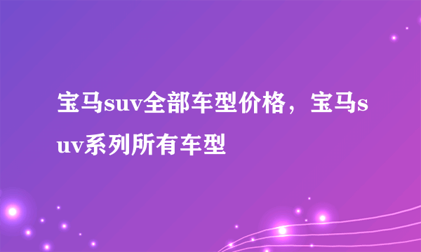 宝马suv全部车型价格，宝马suv系列所有车型