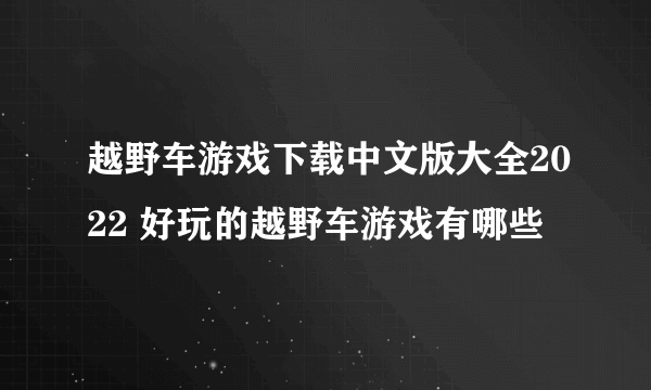 越野车游戏下载中文版大全2022 好玩的越野车游戏有哪些