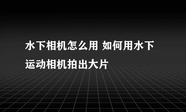 水下相机怎么用 如何用水下运动相机拍出大片