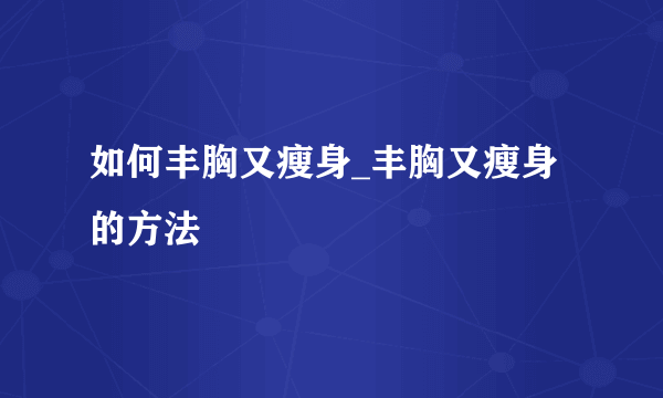 如何丰胸又瘦身_丰胸又瘦身的方法