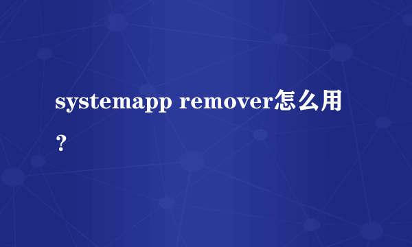 systemapp remover怎么用？