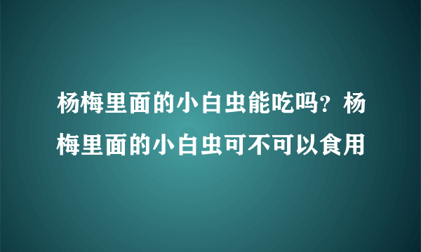 杨梅里面的小白虫能吃吗？杨梅里面的小白虫可不可以食用