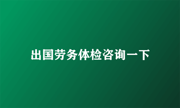 出国劳务体检咨询一下