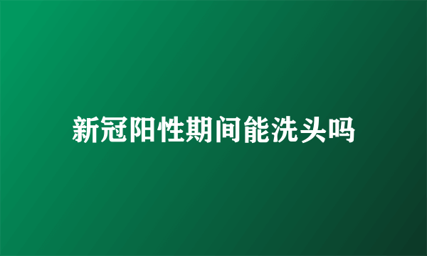 新冠阳性期间能洗头吗