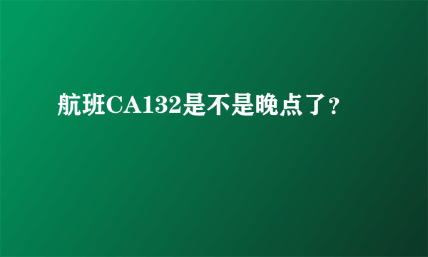 航班CA132是不是晚点了？