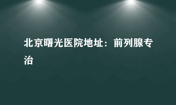 北京曙光医院地址：前列腺专治