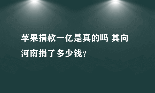 苹果捐款一亿是真的吗 其向河南捐了多少钱？