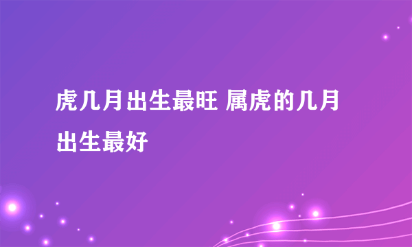 虎几月出生最旺 属虎的几月出生最好