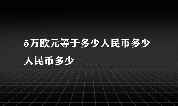 5万欧元等于多少人民币多少人民币多少