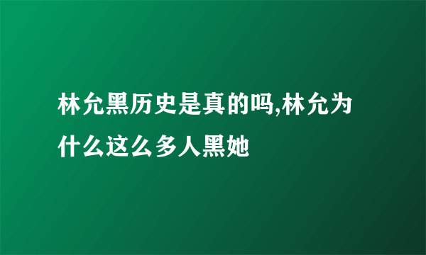 林允黑历史是真的吗,林允为什么这么多人黑她