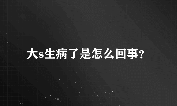 大s生病了是怎么回事？