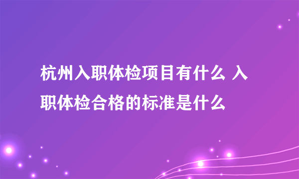 杭州入职体检项目有什么 入职体检合格的标准是什么