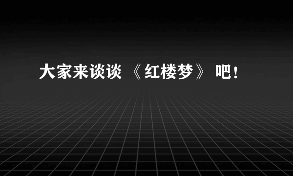 大家来谈谈 《红楼梦》 吧！