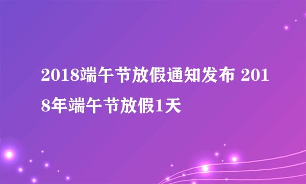 2018端午节放假通知发布 2018年端午节放假1天