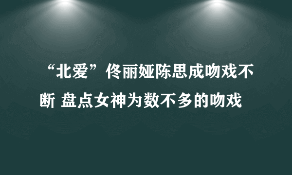 “北爱”佟丽娅陈思成吻戏不断 盘点女神为数不多的吻戏