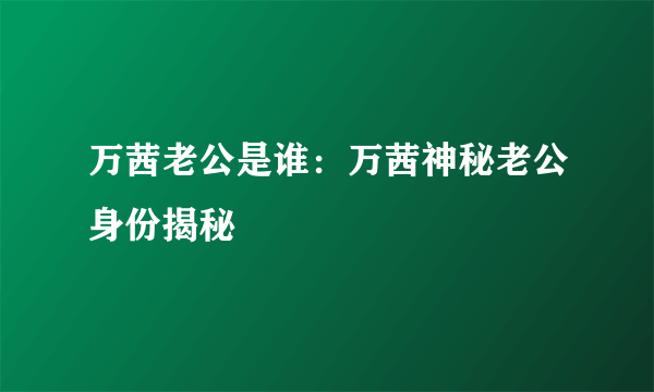 万茜老公是谁：万茜神秘老公身份揭秘