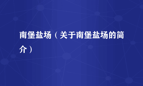 南堡盐场（关于南堡盐场的简介）