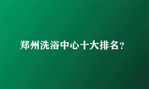 郑州洗浴中心十大排名？