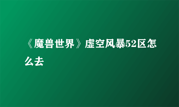 《魔兽世界》虚空风暴52区怎么去