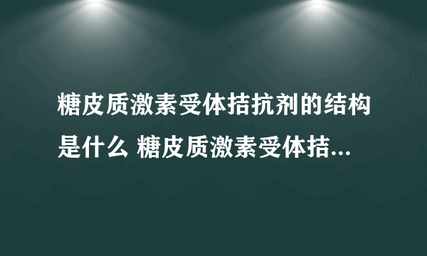 糖皮质激素受体拮抗剂的结构是什么 糖皮质激素受体拮抗剂怎样分类